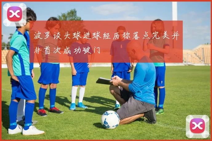 波罗谈头球进球经历称落点完美并非首次成功破门