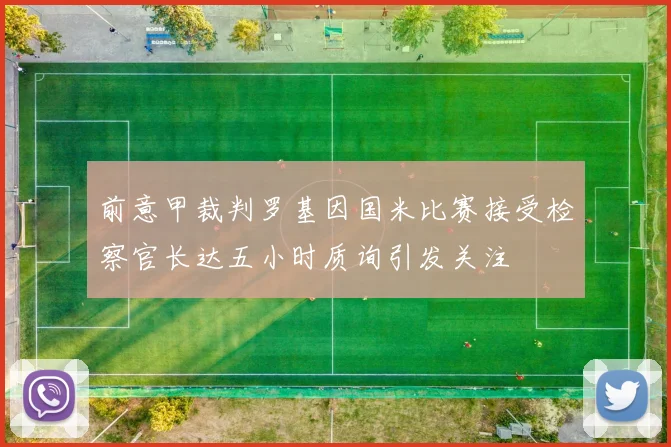 前意甲裁判罗基因国米比赛接受检察官长达五小时质询引发关注