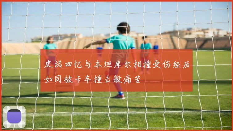皮诺回忆与本坦库尔相撞受伤经历如同被卡车撞击般痛苦