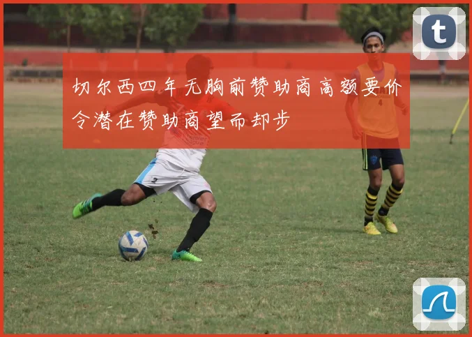 切尔西四年无胸前赞助商高额要价令潜在赞助商望而却步
