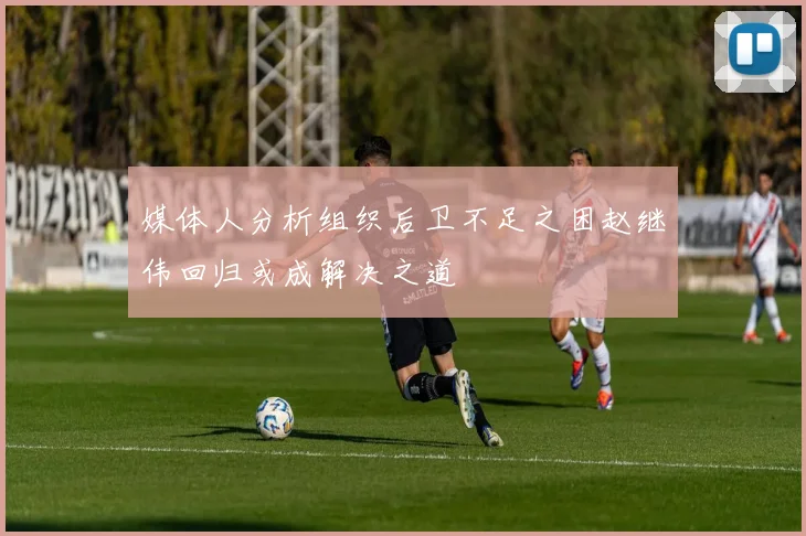 媒体人分析组织后卫不足之困赵继伟回归或成解决之道