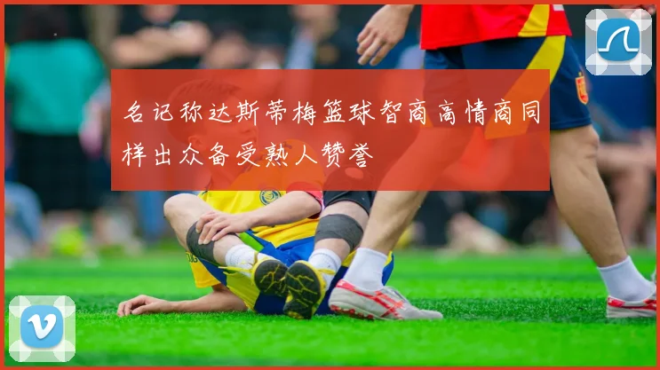 名记称达斯蒂梅篮球智商高情商同样出众备受熟人赞誉