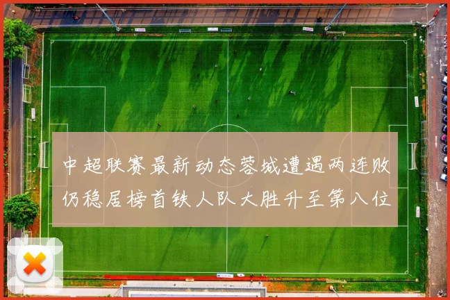 中超联赛最新动态蓉城遭遇两连败仍稳居榜首铁人队大胜升至第八位