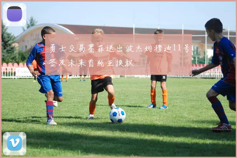 勇士交易墨菲送出波杰姆穆迪11号签及未来首轮互换权