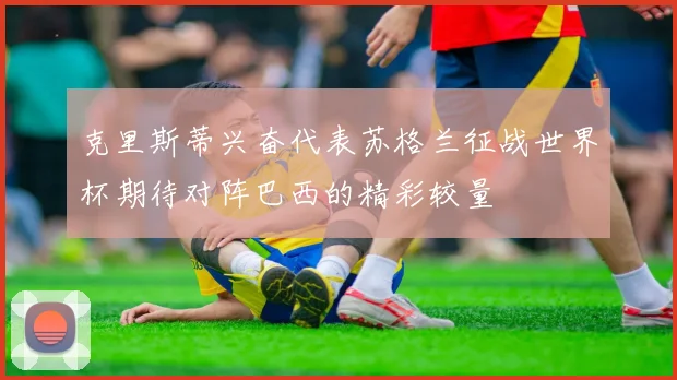 克里斯蒂兴奋代表苏格兰征战世界杯期待对阵巴西的精彩较量