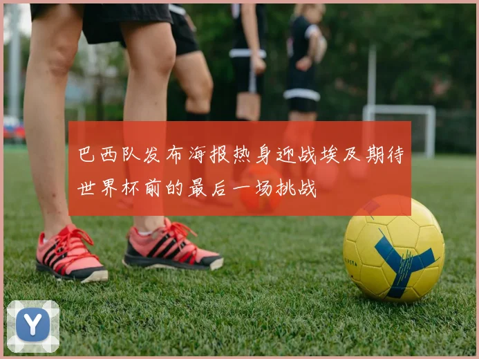 巴西队发布海报热身迎战埃及期待世界杯前的最后一场挑战