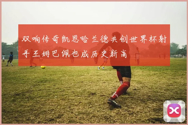 双响传奇凯恩哈兰德共创世界杯射手王姆巴佩也成历史新高