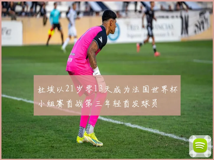 杜埃以21岁零13天成为法国世界杯小组赛首战第三年轻首发球员