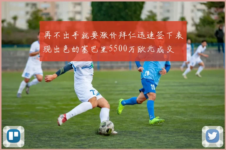 再不出手就要涨价拜仁迅速签下表现出色的塞巴里5500万欧元成交
