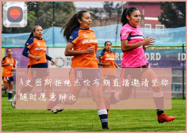 A史密斯拒绝杰伦布朗直播邀请坚称随时愿意辩论