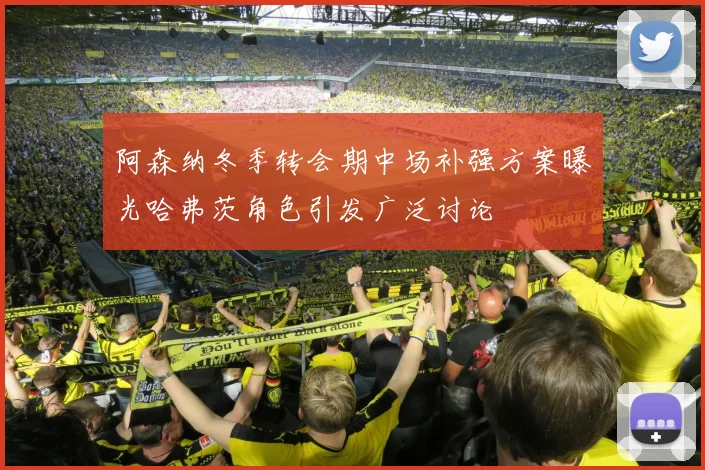 阿森纳冬季转会期中场补强方案曝光哈弗茨角色引发广泛讨论