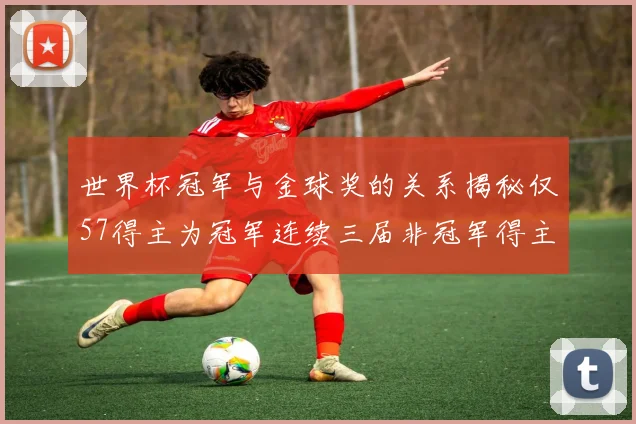 世界杯冠军与金球奖的关系揭秘仅57得主为冠军连续三届非冠军得主分析
