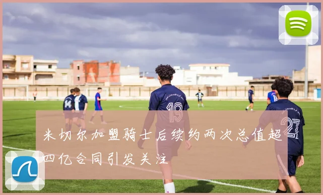 米切尔加盟骑士后续约两次总值超四亿合同引发关注
