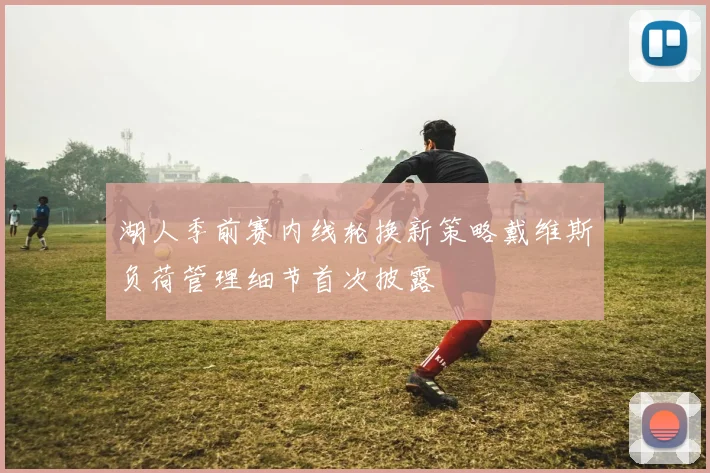 湖人季前赛内线轮换新策略戴维斯负荷管理细节首次披露