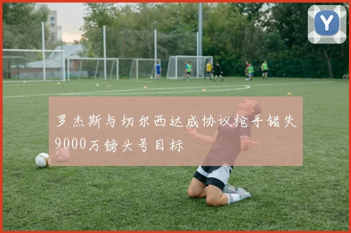 罗杰斯与切尔西达成协议枪手错失9000万镑头号目标