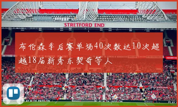 布伦森季后赛单场40次数达10次超越18届新秀东契奇等人