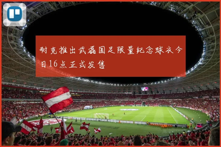 耐克推出武磊国足限量纪念球衣今日16点正式发售