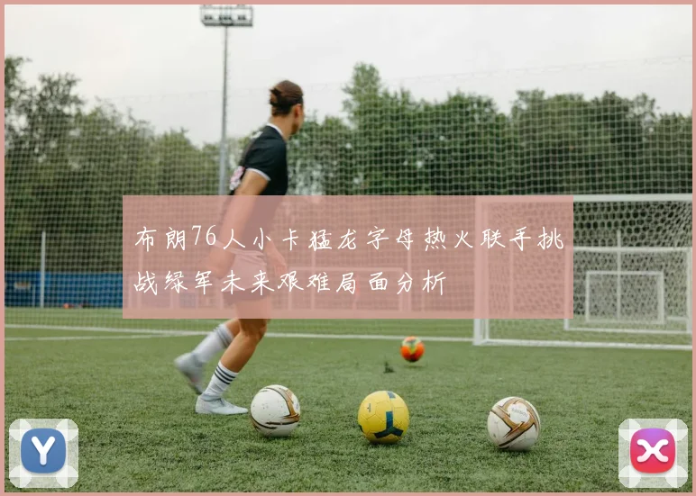 布朗76人小卡猛龙字母热火联手挑战绿军未来艰难局面分析