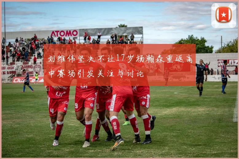 刘维伟坚决不让17岁杨瀚森重返高中赛场引发关注与讨论