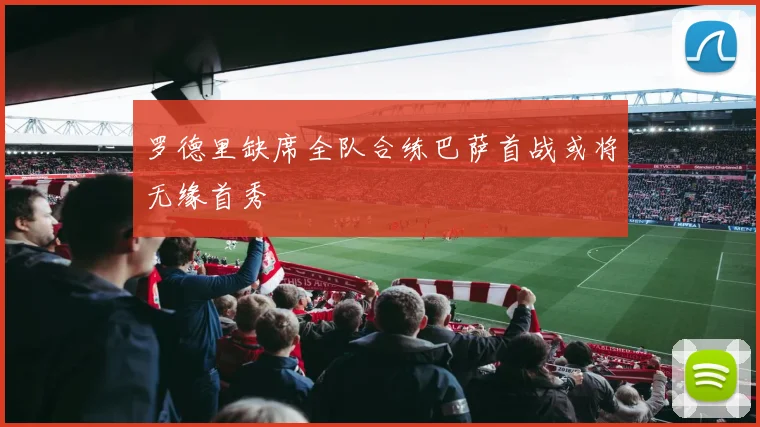 罗德里缺席全队合练巴萨首战或将无缘首秀