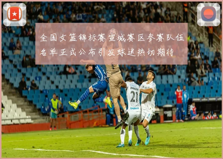 全国女篮锦标赛宣城赛区参赛队伍名单正式公布引发球迷热切期待