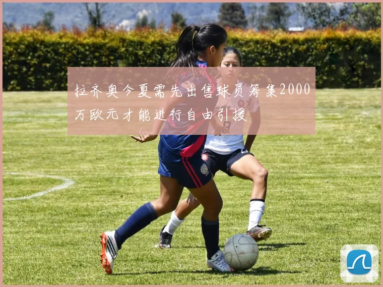 拉齐奥今夏需先出售球员筹集2000万欧元才能进行自由引援
