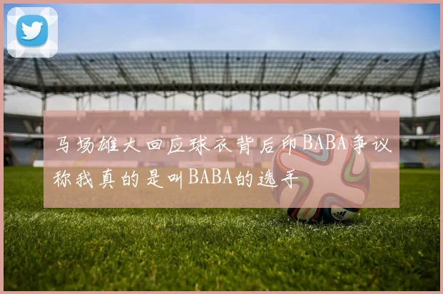 马场雄大回应球衣背后印BABA争议称我真的是叫BABA的选手