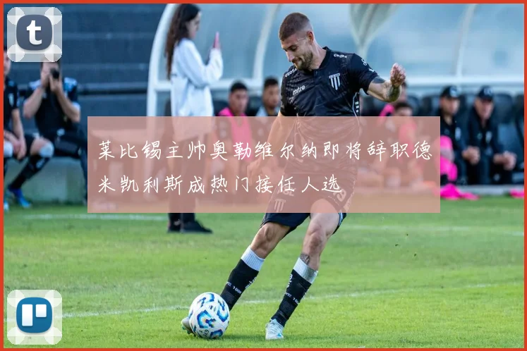 莱比锡主帅奥勒维尔纳即将辞职德米凯利斯成热门接任人选