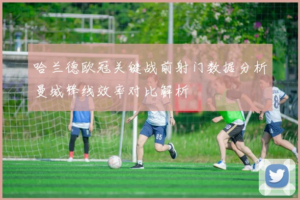哈兰德欧冠关键战前射门数据分析曼城锋线效率对比解析