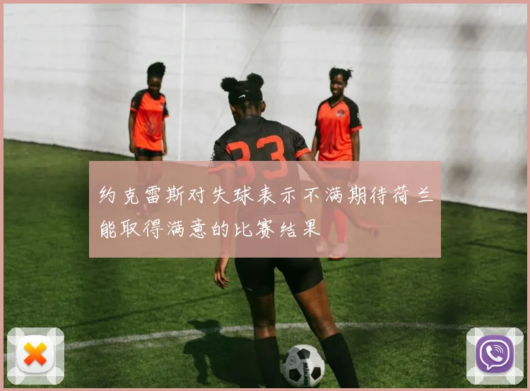 约克雷斯对失球表示不满期待荷兰能取得满意的比赛结果